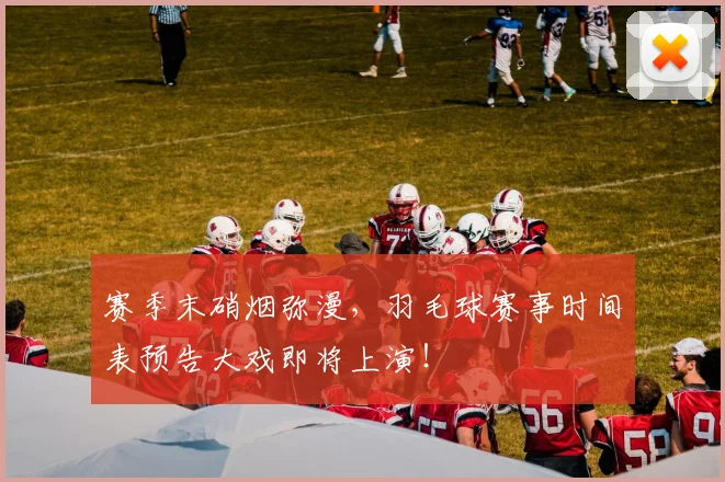 赛季末硝烟弥漫，羽毛球赛事时间表预告大戏即将上演！