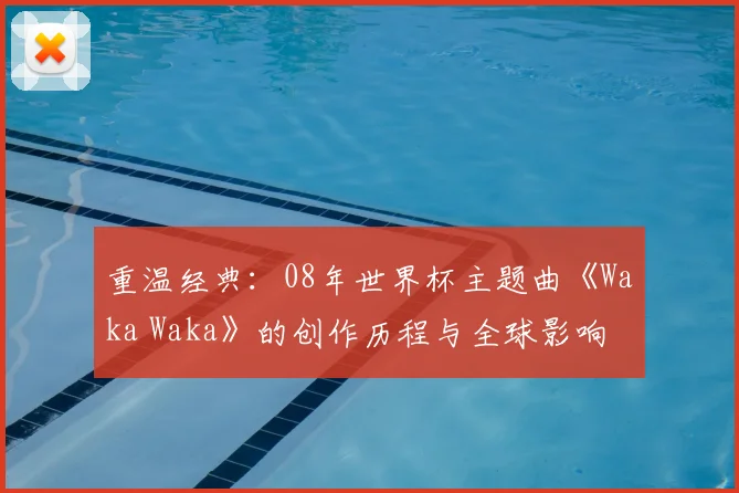 重温经典:08年世界杯主题曲《Waka Waka》的创作历程与全球影响