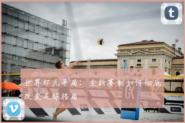 世界杯无平局：全新赛制如何彻底改变足球格局