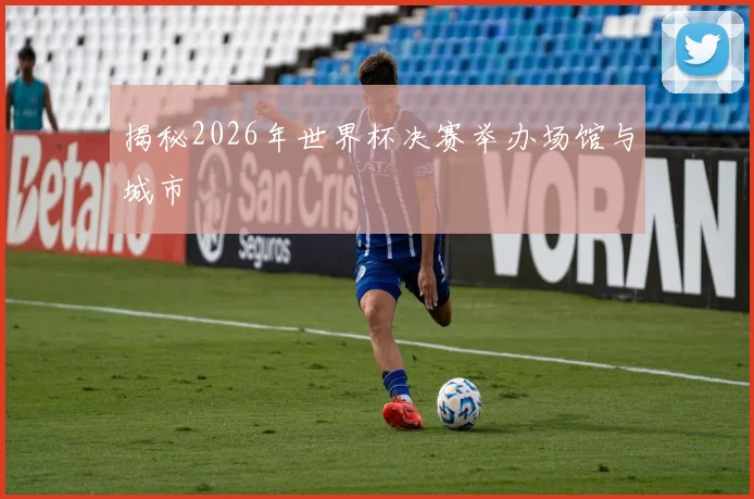 揭秘2026年世界杯决赛举办场馆与城市