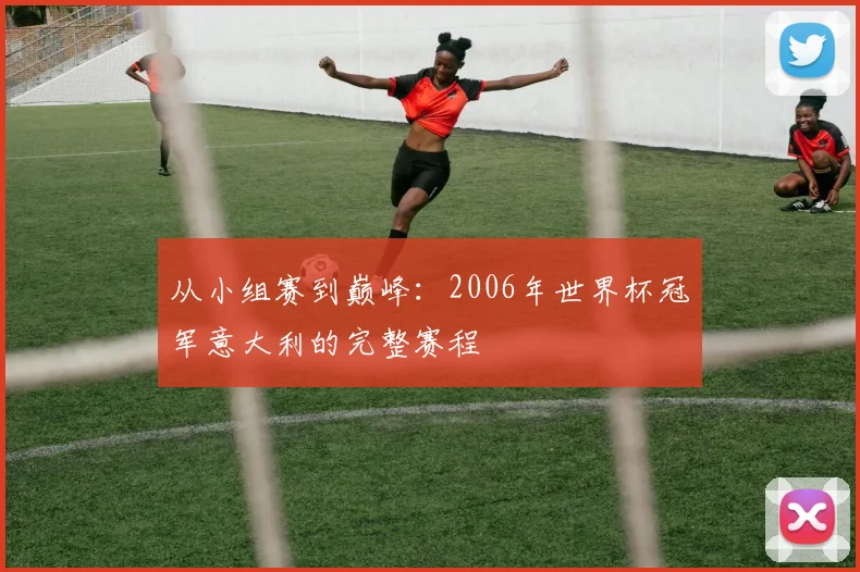 从小组赛到巅峰:2006年世界杯冠军意大利的完整赛程