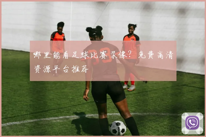 哪里能看足球比赛录像？免费高清资源平台推荐