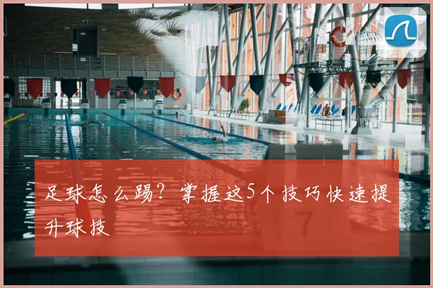 足球怎么踢？掌握这5个技巧快速提升球技