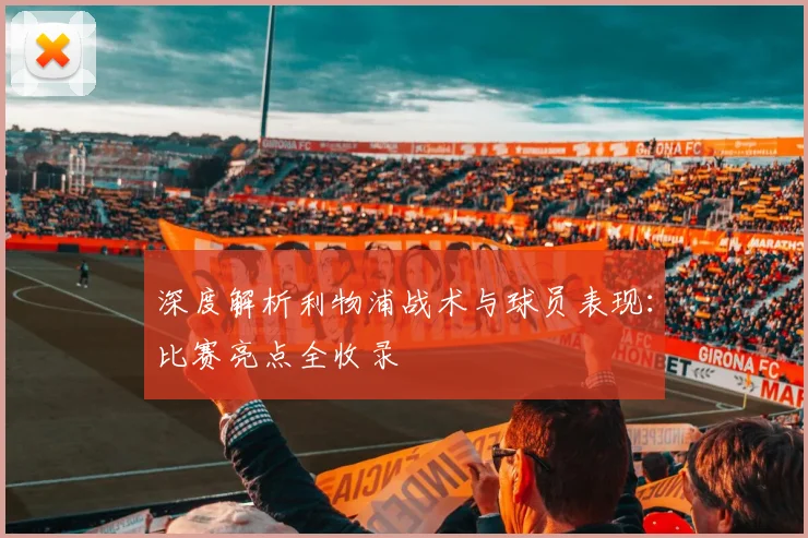 深度解析利物浦战术与球员表现:比赛亮点全收录