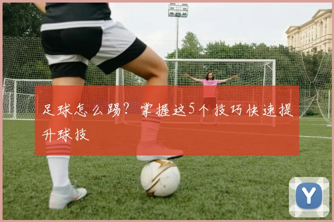 足球怎么踢？掌握这5个技巧快速提升球技