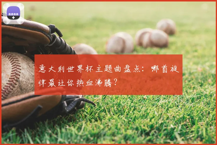 意大利世界杯主题曲盘点:哪首旋律最让你热血沸腾?