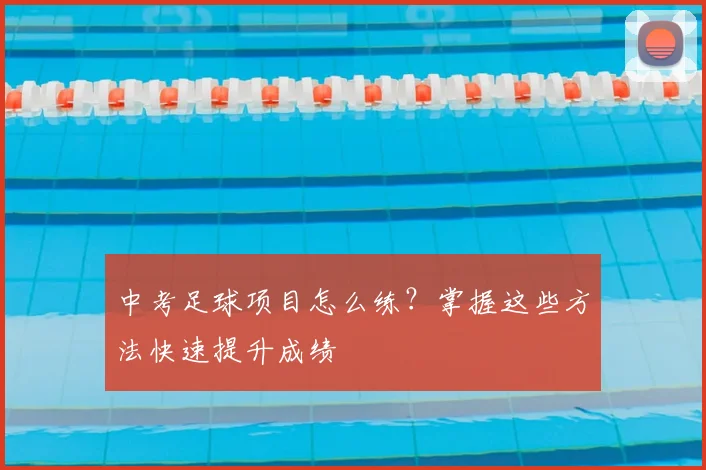 中考足球项目怎么练?掌握这些方法快速提升成绩