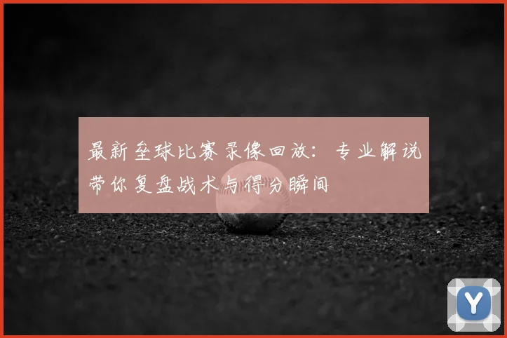 最新垒球比赛录像回放:专业解说带你复盘战术与得分瞬间