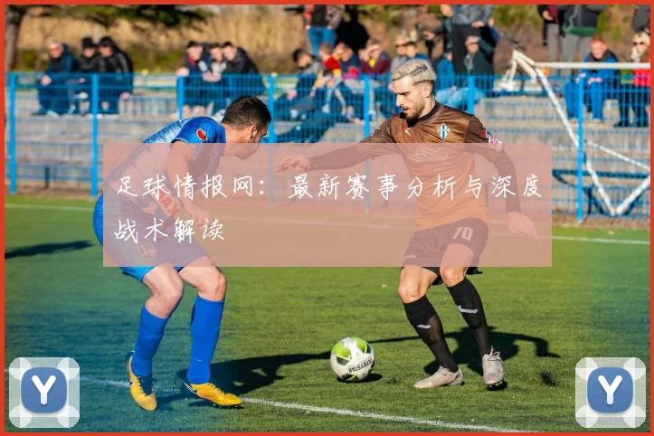 足球情报网:最新赛事分析与深度战术解读