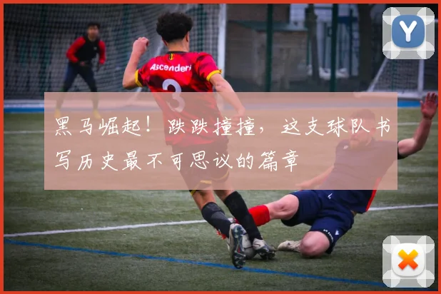 黑马崛起！跌跌撞撞，这支球队书写历史最不可思议的篇章