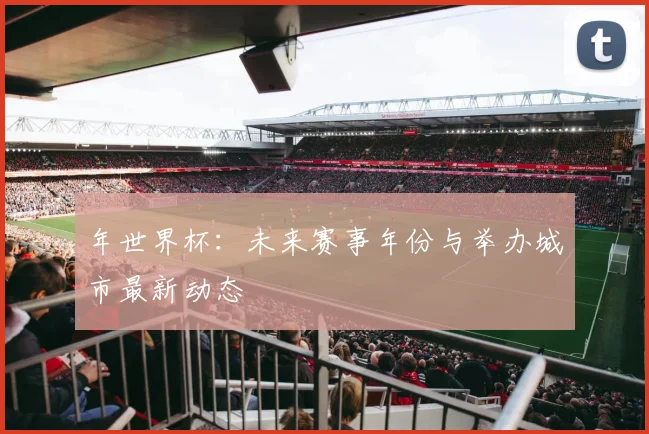 年世界杯：未来赛事年份与举办城市最新动态