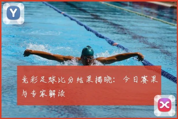 竞彩足球比分结果揭晓:今日赛果与专家解读