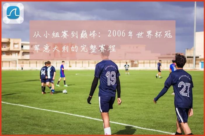 从小组赛到巅峰:2006年世界杯冠军意大利的完整赛程